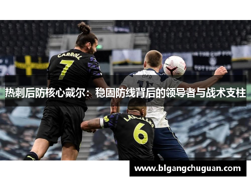 热刺后防核心戴尔：稳固防线背后的领导者与战术支柱