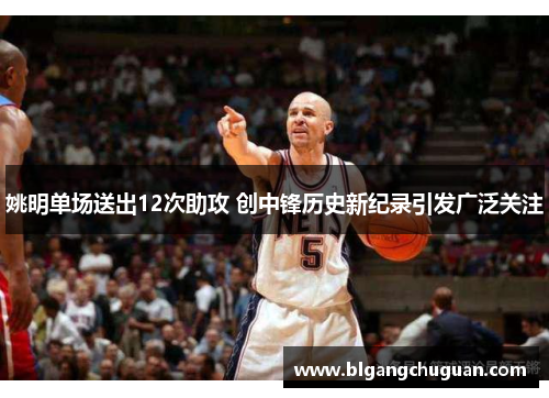 姚明单场送出12次助攻 创中锋历史新纪录引发广泛关注