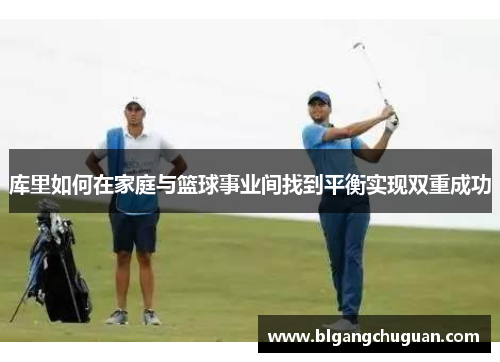 库里如何在家庭与篮球事业间找到平衡实现双重成功