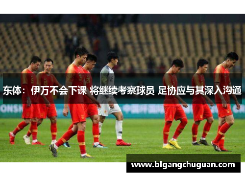 东体：伊万不会下课 将继续考察球员 足协应与其深入沟通