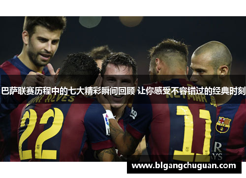 巴萨联赛历程中的七大精彩瞬间回顾 让你感受不容错过的经典时刻