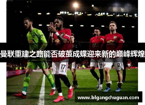 曼联重建之路能否破茧成蝶迎来新的巅峰辉煌