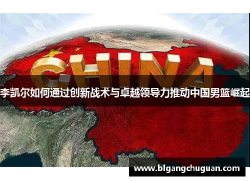 李凯尔如何通过创新战术与卓越领导力推动中国男篮崛起