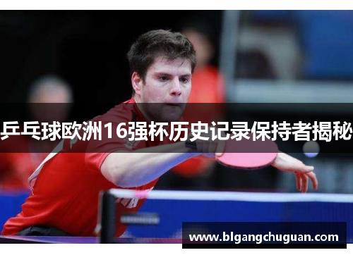 乒乓球欧洲16强杯历史记录保持者揭秘