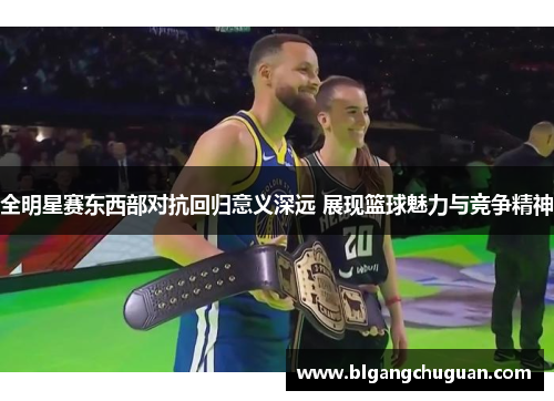 全明星赛东西部对抗回归意义深远 展现篮球魅力与竞争精神