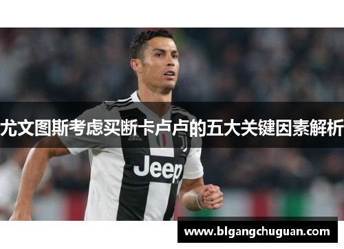 尤文图斯考虑买断卡卢卢的五大关键因素解析