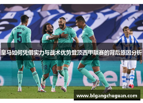 皇马如何凭借实力与战术优势登顶西甲联赛的背后原因分析