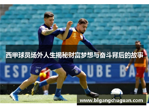 西甲球员场外人生揭秘财富梦想与奋斗背后的故事